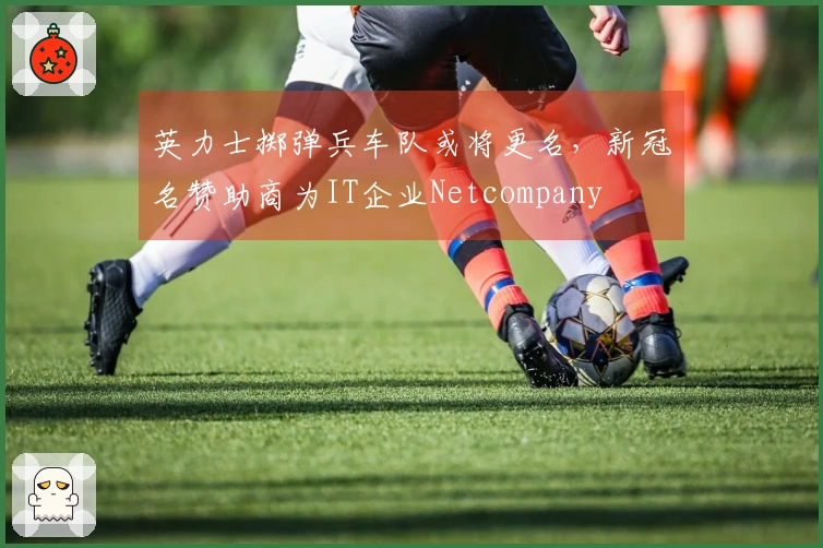 英力士掷弹兵车队或将更名，新冠名赞助商为IT企业Netcompany