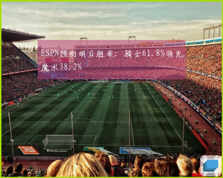 ESPN预测明日胜率：骑士61.8%领先魔术38.2%