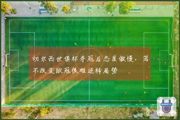 切尔西世俱杯夺冠后态度傲慢，若不改变欧冠很难逆转局势