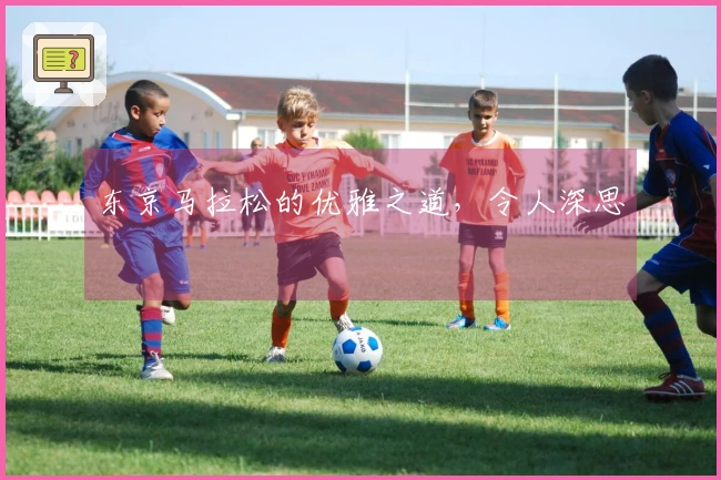 东京马拉松的优雅之道，令人深思