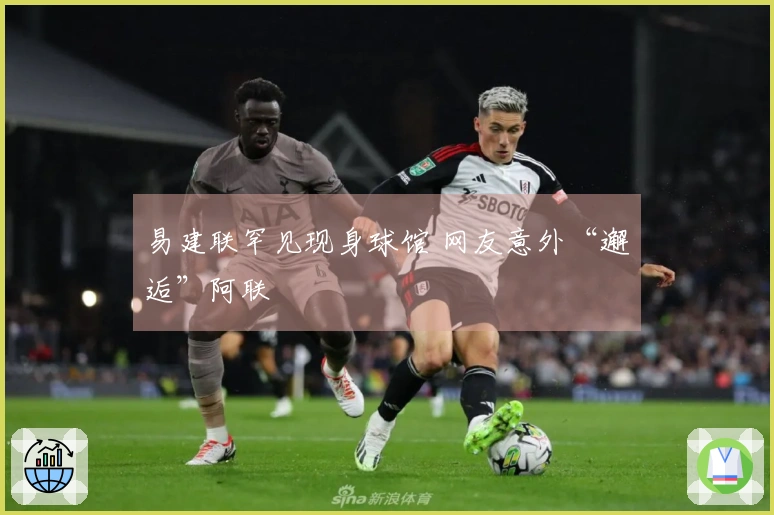 易建联罕见现身球馆 网友意外“邂逅”阿联