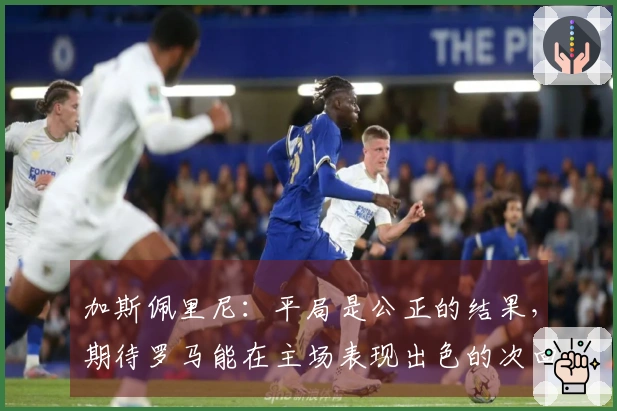 加斯佩里尼：平局是公正的结果，期待罗马能在主场表现出色的次回合