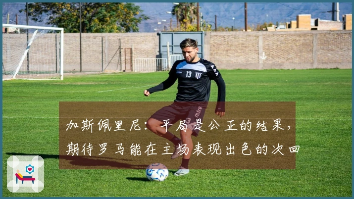 加斯佩里尼：平局是公正的结果，期待罗马能在主场表现出色的次回合