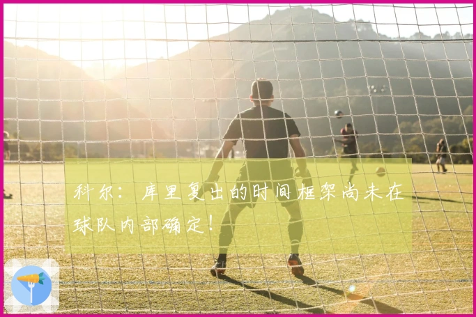 科尔：库里复出的时间框架尚未在球队内部确定！