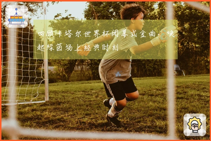 回顾卡塔尔世界杯闭幕式金曲，唤起绿茵场上经典时刻