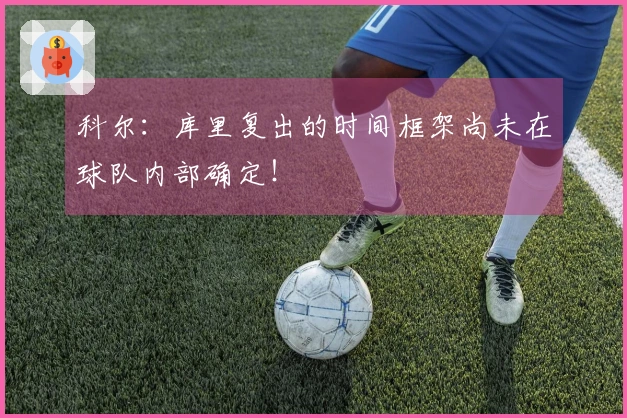 科尔：库里复出的时间框架尚未在球队内部确定！