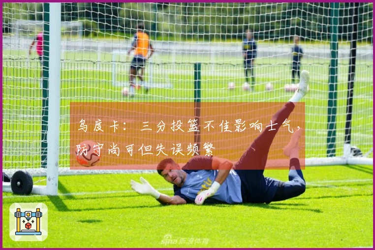 乌度卡：三分投篮不佳影响士气，防守尚可但失误频繁