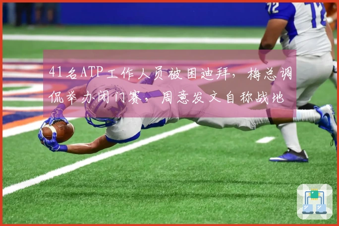 41名ATP工作人员被困迪拜，梅总调侃举办闭门赛，周意发文自称战地记者