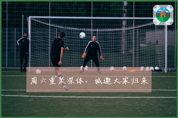 周六重聚深体，诚邀大家归来