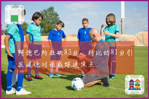 阿德巴约狂砍83分，科比的81分引发道德讨论成球迷焦点