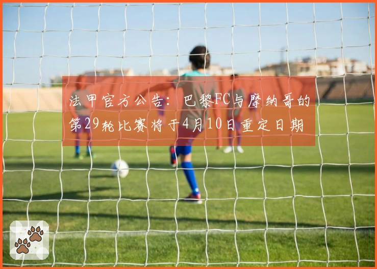 法甲官方公告：巴黎FC与摩纳哥的第29轮比赛将于4月10日重定日期