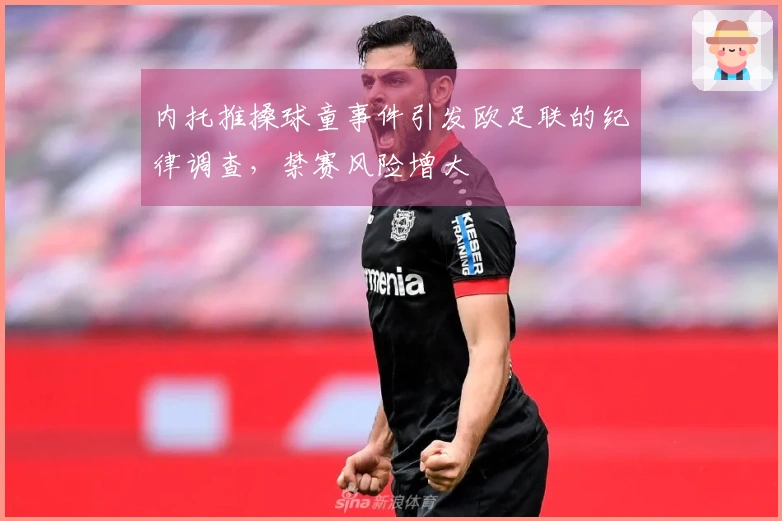 内托推搡球童事件引发欧足联的纪律调查，禁赛风险增大