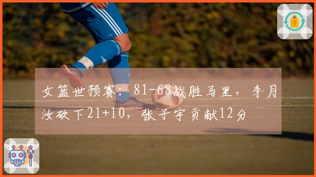 女篮世预赛：81-68战胜马里，李月汝砍下21+10，张子宇贡献12分