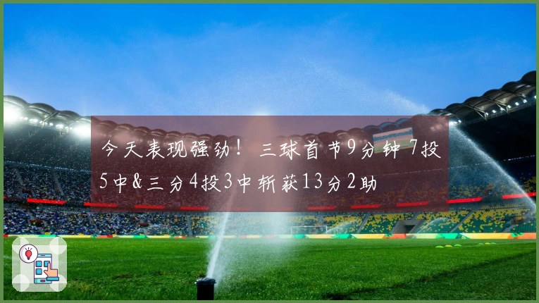 今天表现强劲！三球首节9分钟 7投5中&三分4投3中斩获13分2助