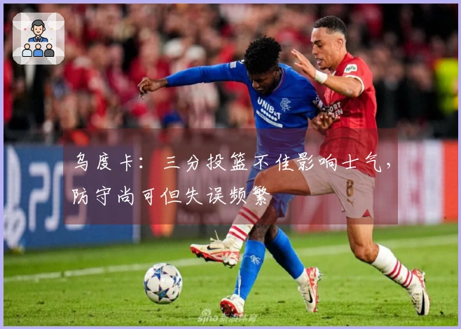 乌度卡：三分投篮不佳影响士气，防守尚可但失误频繁