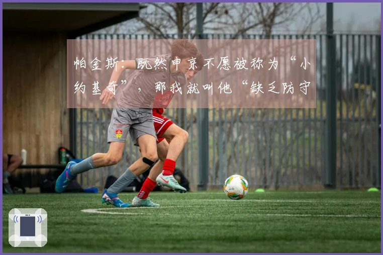 帕金斯：既然申京不愿被称为“小约基奇”，那我就叫他“缺乏防守”