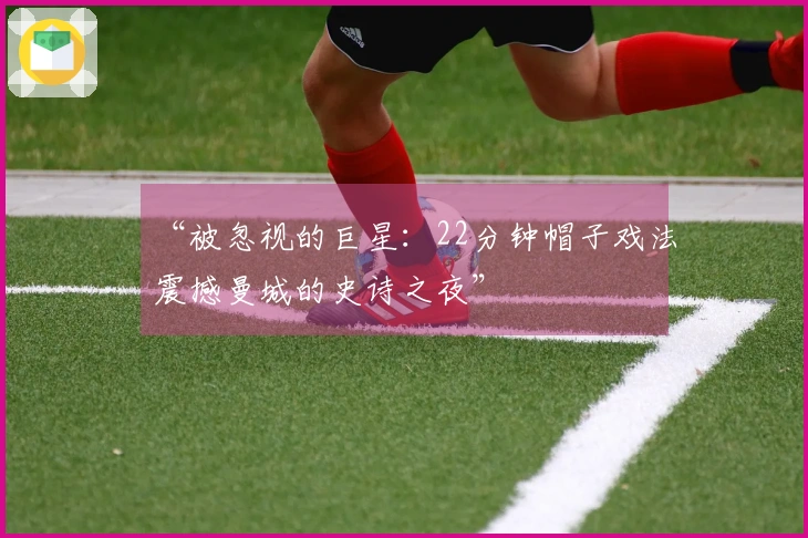 “被忽视的巨星：22分钟帽子戏法震撼曼城的史诗之夜”