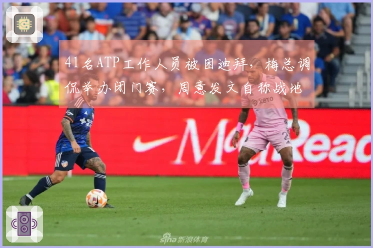 41名ATP工作人员被困迪拜，梅总调侃举办闭门赛，周意发文自称战地记者