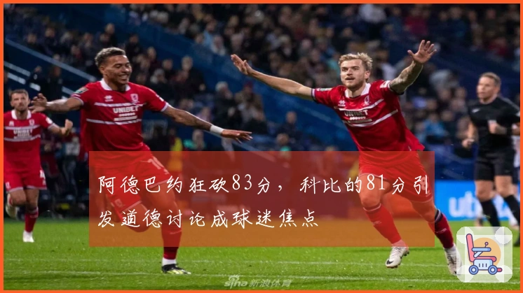 阿德巴约狂砍83分，科比的81分引发道德讨论成球迷焦点